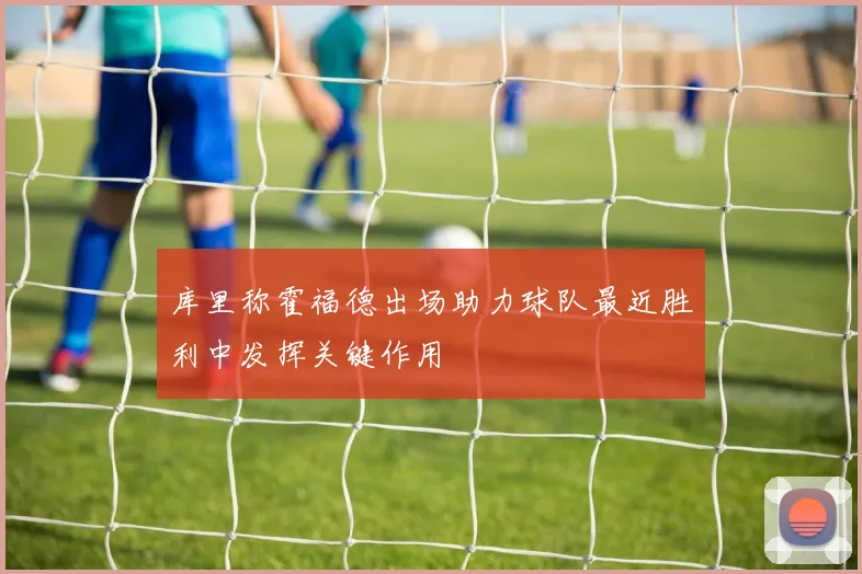 库里称霍福德出场助力球队最近胜利中发挥关键作用
