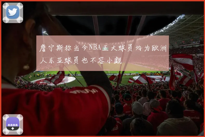 詹宁斯称当今NBA五大球员均为欧洲人东亚球员也不容小觑