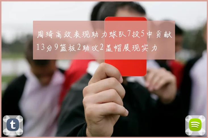 周琦高效表现助力球队7投5中贡献13分9篮板2助攻2盖帽展现实力
