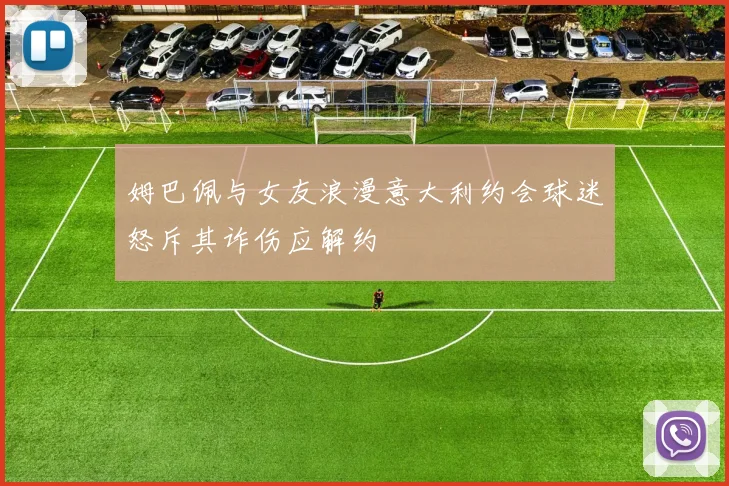姆巴佩与女友浪漫意大利约会球迷怒斥其诈伤应解约