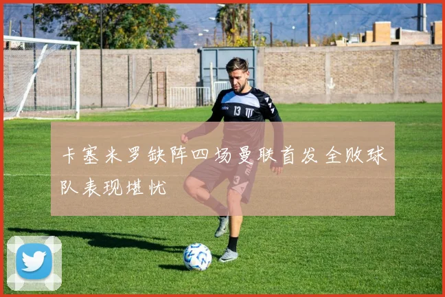 卡塞米罗缺阵四场曼联首发全败球队表现堪忧