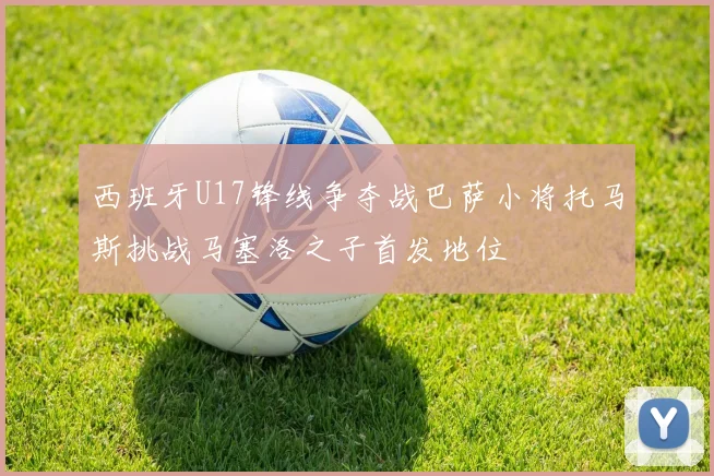 西班牙U17锋线争夺战巴萨小将托马斯挑战马塞洛之子首发地位