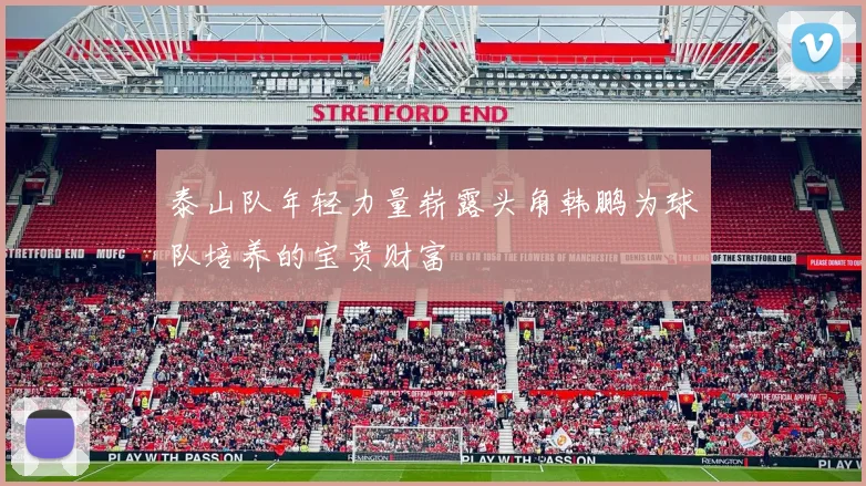 泰山队年轻力量崭露头角韩鹏为球队培养的宝贵财富
