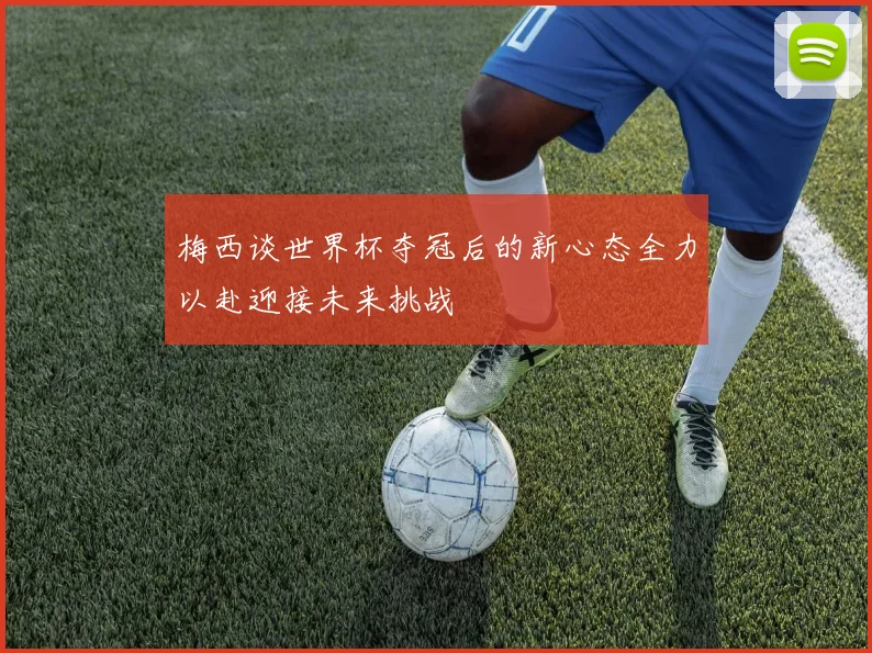 梅西谈世界杯夺冠后的新心态全力以赴迎接未来挑战