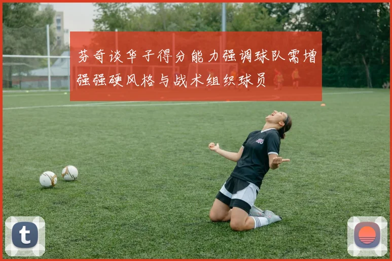 芬奇谈华子得分能力强调球队需增强强硬风格与战术组织球员
