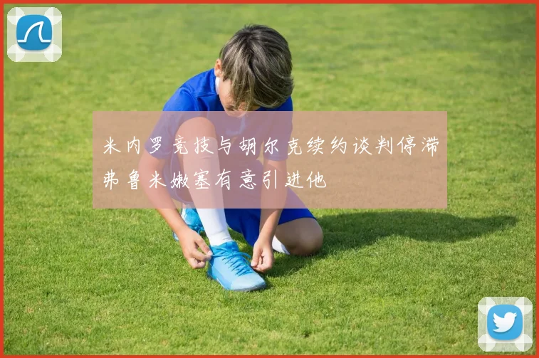 米内罗竞技与胡尔克续约谈判停滞弗鲁米嫩塞有意引进他