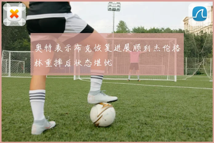 奥特表示布克恢复进展顺利杰伦格林重摔后状态堪忧