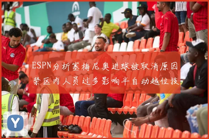 ESPN分析塞梅尼奥进球被取消原因禁区内人员过多影响半自动越位技术使用
