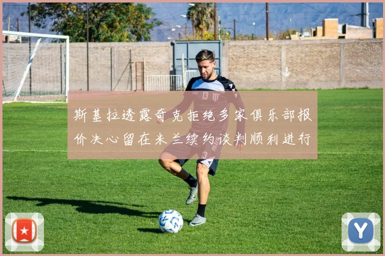 斯基拉透露奇克拒绝多家俱乐部报价决心留在米兰续约谈判顺利进行