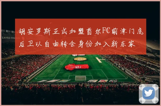 胡安罗斯正式加盟首尔FC前津门虎后卫以自由转会身份加入新东家