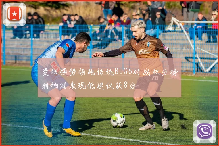 曼联强势领跑传统BIG6对战积分榜利物浦表现低迷仅获8分