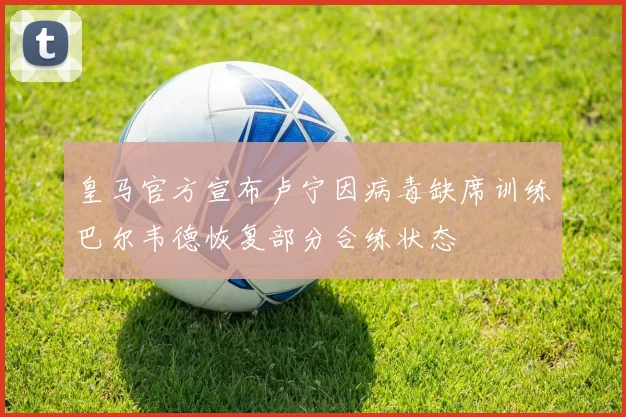 皇马官方宣布卢宁因病毒缺席训练巴尔韦德恢复部分合练状态