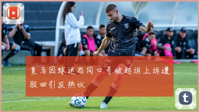皇马因球迷恐同口号被起诉上诉遭驳回引发热议