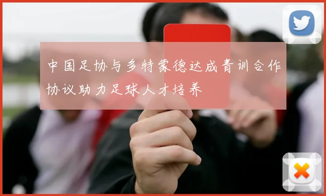 中国足协与多特蒙德达成青训合作协议助力足球人才培养