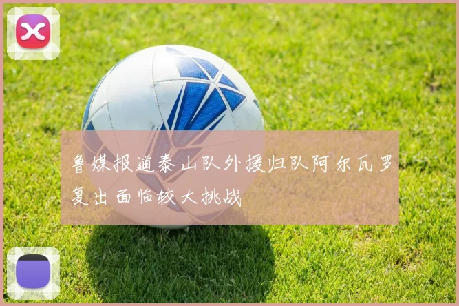 鲁媒报道泰山队外援归队阿尔瓦罗复出面临较大挑战