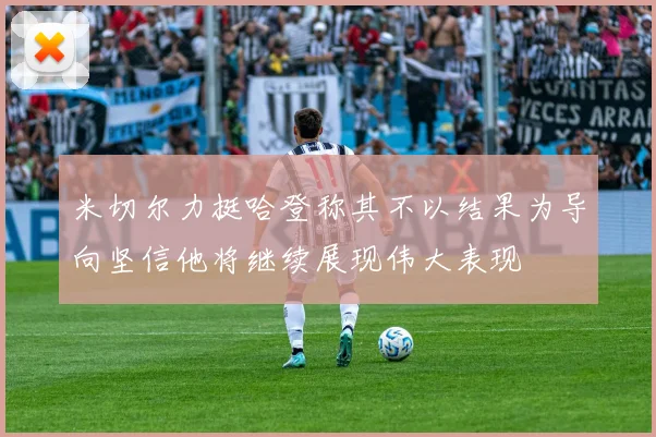 米切尔力挺哈登称其不以结果为导向坚信他将继续展现伟大表现