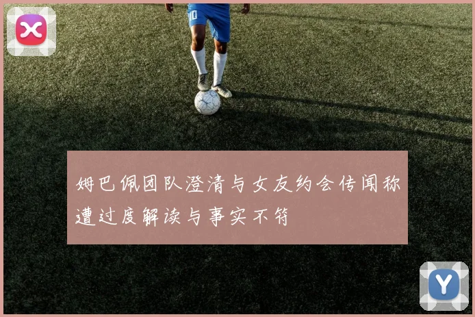 姆巴佩团队澄清与女友约会传闻称遭过度解读与事实不符
