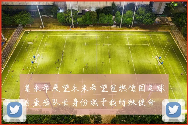 基米希展望未来希望重燃德国足球自豪感队长身份赋予我特殊使命
