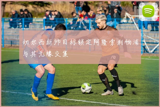 切尔西新帅目标锁定阿隆索利物浦与其无缘交集