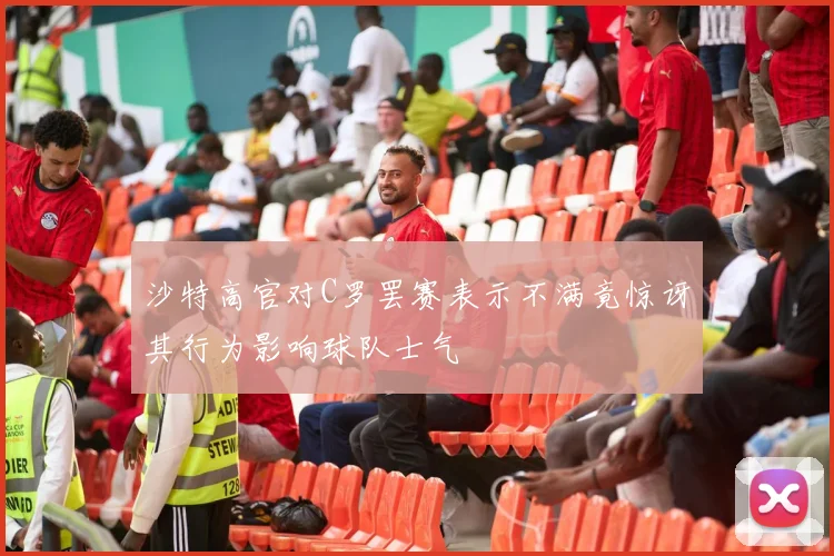 沙特高官对C罗罢赛表示不满竟惊讶其行为影响球队士气