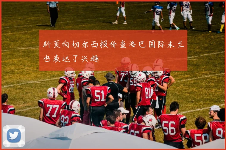 科莫向切尔西报价查洛巴国际米兰也表达了兴趣