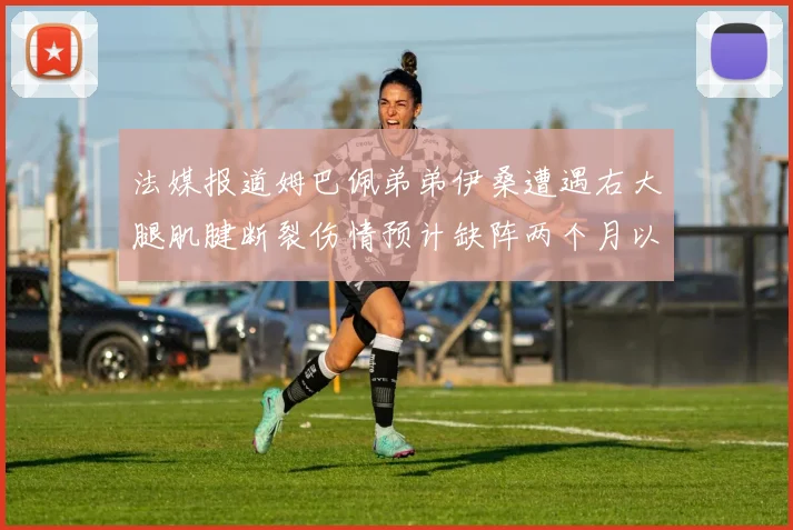法媒报道姆巴佩弟弟伊桑遭遇右大腿肌腱断裂伤情预计缺阵两个月以上