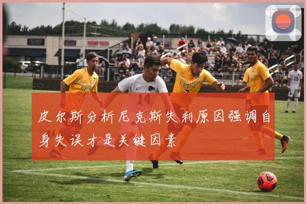 皮尔斯分析尼克斯失利原因强调自身失误才是关键因素
