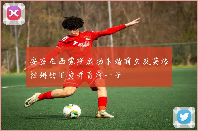 安芬尼西蒙斯成功求婚前女友英格拉姆的旧爱并育有一子