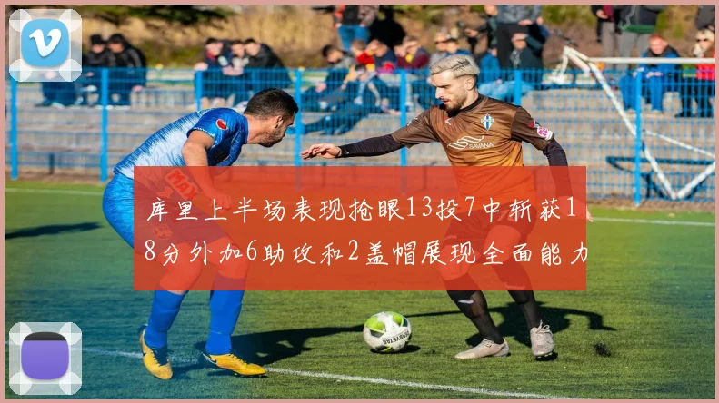 库里上半场表现抢眼13投7中斩获18分外加6助攻和2盖帽展现全面能力