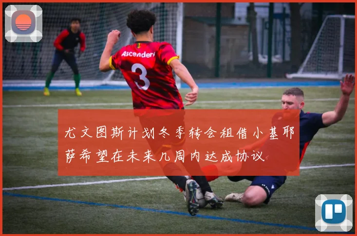 尤文图斯计划冬季转会租借小基耶萨希望在未来几周内达成协议