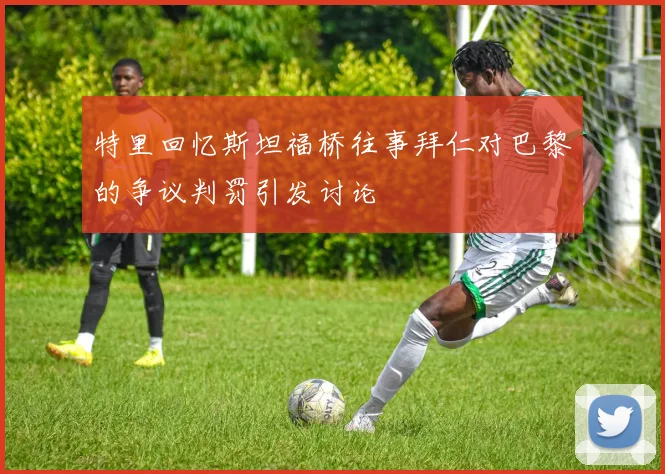 特里回忆斯坦福桥往事拜仁对巴黎的争议判罚引发讨论