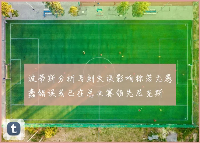 波蒂斯分析马刺失误影响称若无愚蠢错误或已在总决赛领先尼克斯